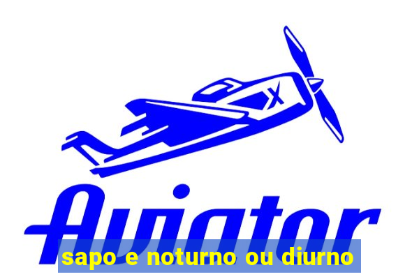 sapo e noturno ou diurno